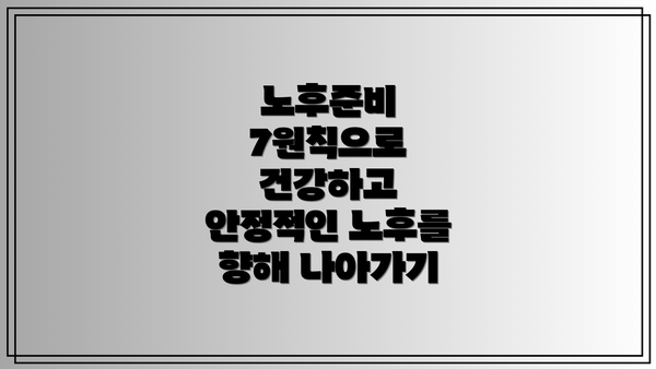 노후준비 7원칙으로 건강하고 안정적인 노후를 향해 나아가기