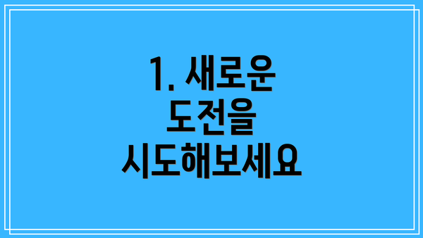1. 새로운 도전을 시도해보세요