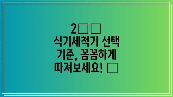 2️⃣ 식기세척기 선택 기준, 꼼꼼하게 따져보세요! 🔍