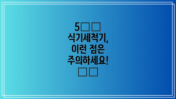 5️⃣ 식기세척기, 이런 점은 주의하세요! ⚠️