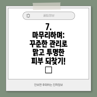 7. 마무리하며: 꾸준한 관리로 맑고 투명한 피부 되찾기! 🌟